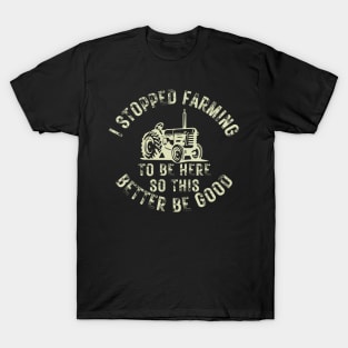 I Stopped Farming To Be Here So This Better Be Good T-Shirt